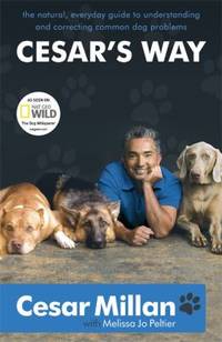 Cesar's Way: The Natural, Everyday Guide to Understanding and Correcting Common Dog Problems....