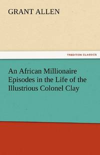 An African Millionaire Episodes in the Life of the Illustrious Colonel Clay