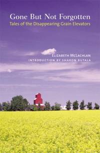 Gone but Not Forgotten : Tales of the Disappearing Grain Elevators by Elizabeth McLachlan - 2005