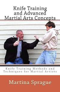 Knife Training and Advanced Martial Arts Concepts: Knife Training Methods and Techniques for...