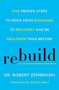 Rebuild: Five Proven Steps to Move from Diagnosis to Recovery and Be Healthier Than Before...