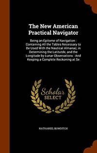 The New American Practical Navigator: Being an Epitome of Navigation: Containing All the Tables...