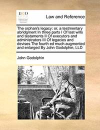The Orphan's Legacy: Or, a Testmentary Abridgment in Three Parts I of Last Wills and Testaments...