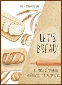 Let's Bread!-The Bread Machine Cookbook for Beginners: The Ultimate 100 + 1 No-Fuss and Easy to...