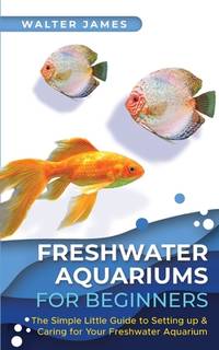 Freshwater Aquariums for Beginners: The Simple Little Guide to Setting up & Caring for Your...