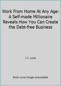 Work From Home At Any Age: A Self made Millionaire Reveals How You Can Create the Debt free Business