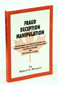 Fraud, Deception, Manipulation : The Parliament of Canada Has Deceived the Canadian People since 1917 by Imposing Direct Taxation on Incomes &amp; Why This Tax Is Illegal by Marquis, Robert A - 1999