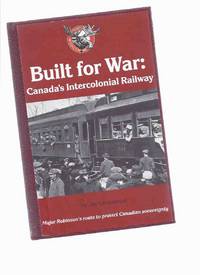 Built for War: Canada's Intercolonial Railway - Major ( William ) Robinson's Route to...