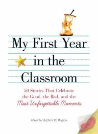 My First Year in the Classroom : 50 Stories That Celebrate the Good, the Bad, and the Most...