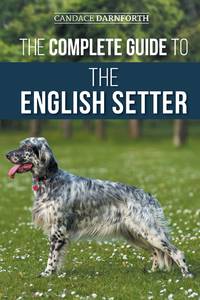The Complete Guide to the English Setter: Selecting, Training, Field Work, Nutrition, Health...