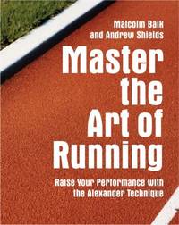 Master the Art of Running : Raise Your Performance with the Alexander Technique