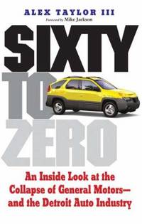 Sixty to Zero : An Inside Look at the Collapse of General Motors - And the Detroit Auto Industry