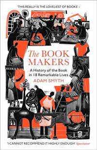 The Book-Makers : A History of the Book in 18 Remarkable Lives