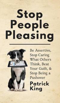 Stop People Pleasing: Be Assertive, Stop Caring What Others Think, Beat Your Guilt, & Stop Being...
