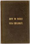HOW To NURSE SICK CHILDREN: Intended Especially as a Help to the Nurses at the Hospital for Sick Children;; But Containing Directions Which May be Found of Service to All Who Have the Charge of the Young