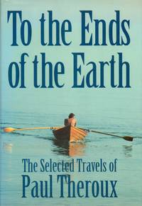 image of To The Ends of The Earth. The Selected Travels of Paul Theroux