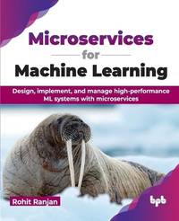 Microservices for Machine Learning: Design, implement, and manage high-performance ML systems...