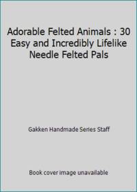 Adorable Felted Animals : 30 Easy and Incredibly Lifelike Needle Felted Pals