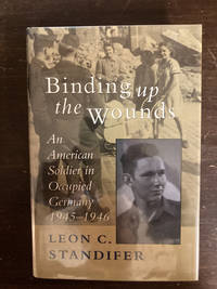 BINDING UP THE WOUNDS  ( AN AMERICAN SOLDIER IN OCCUPIED GERMANY 1945-1946 )