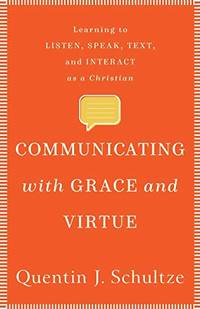 Communicating with Grace and Virtue: Learning to Listen, Speak, Text, and Interact as a Christian...