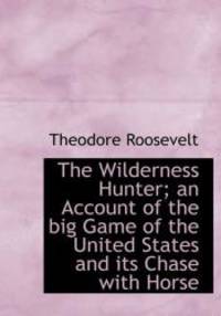 The Wilderness Hunter; an Account of the big Game of the United States and its Chase with Horse by Theodore Roosevelt - 2009-10-03