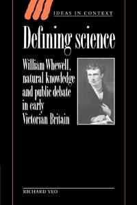 Defining Science: William Whewell, Natural Knowledge and Public Debate in Early Victorian Britain