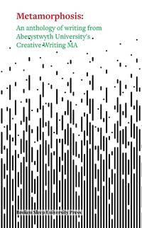 Metamorphosis: An Anthology of Writing from Aberystwyth University's Creative Writing MA