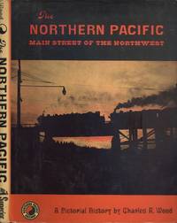 The Northern Pacific: Main Street of the Northwest, A Pictorial History by Wood, Charles R - 1968