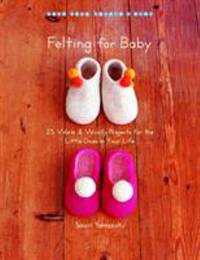 Felting for Baby : 25 Warm and Woolly Projects for the Little Ones in Your Life by Saori Yamazaki - 2009