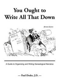 You Ought to Write All That Down: A Guide to Organizing and Writing Genealogical Narrative....