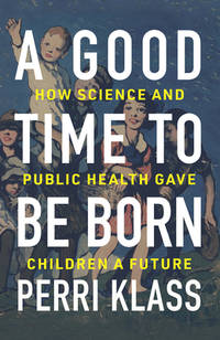 A Good Time to Be Born : How Science and Public Health Gave Children a Future