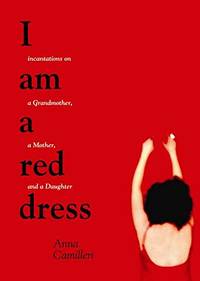 I AM A RED DRESS : Incantation on a Grandmother, a Mother, and a Daughter by Anna Camilleri