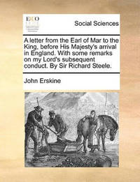 A Letter from the Earl of Mar to the King, Before His Majesty's Arrival in England. with Some...