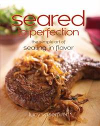 Seared to Perfection : The Simple Art of Sealing in Flavor by Lucy Vaserfirer - 2010